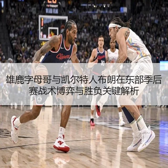 雄鹿字母哥与凯尔特人布朗在东部季后赛战术博弈与胜负关键解析